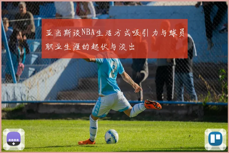 亚当斯谈NBA生活方式吸引力与球员职业生涯的起伏与淡出