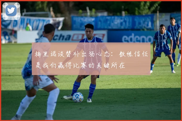 梅里诺谈替补出场心态：教练信任是我们赢得比赛的关键所在