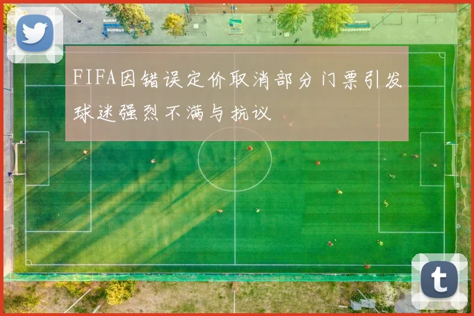 FIFA因错误定价取消部分门票引发球迷强烈不满与抗议