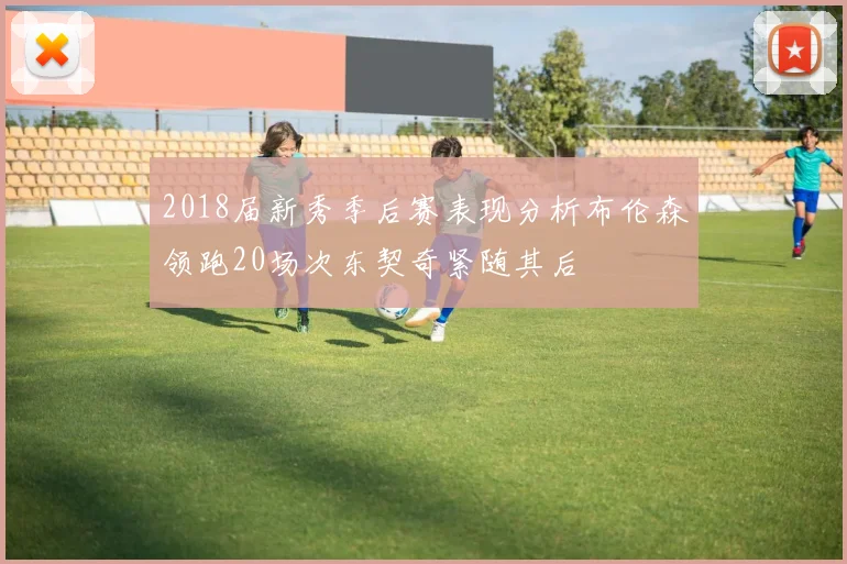 2018届新秀季后赛表现分析布伦森领跑20场次东契奇紧随其后