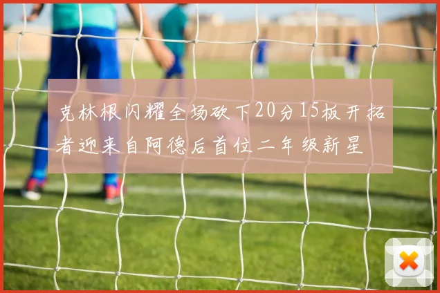克林根闪耀全场砍下20分15板开拓者迎来自阿德后首位二年级新星