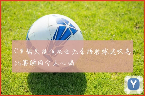 C罗错失绝佳机会无奈捂脸球迷叹息比赛瞬间令人心痛