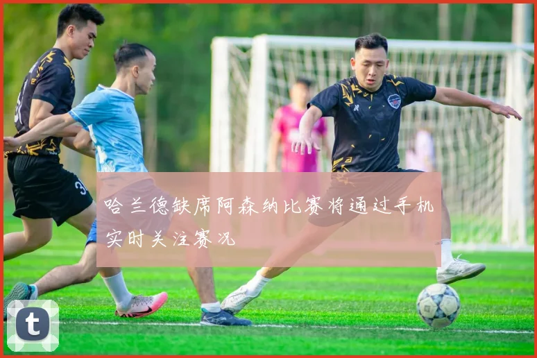 哈兰德缺席阿森纳比赛将通过手机实时关注赛况