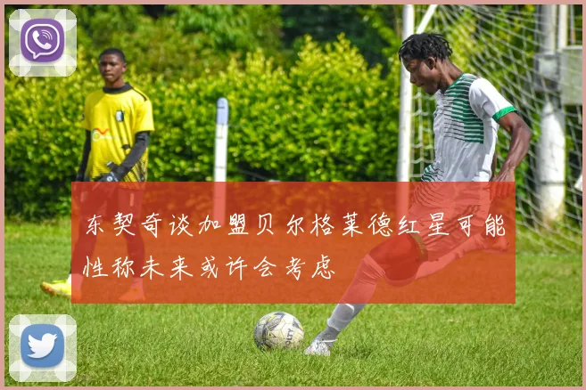 东契奇谈加盟贝尔格莱德红星可能性称未来或许会考虑