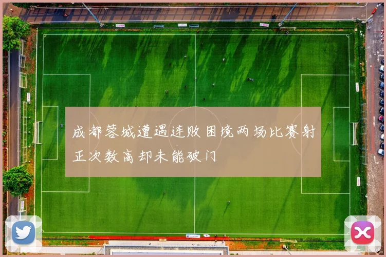 成都蓉城遭遇连败困境两场比赛射正次数高却未能破门