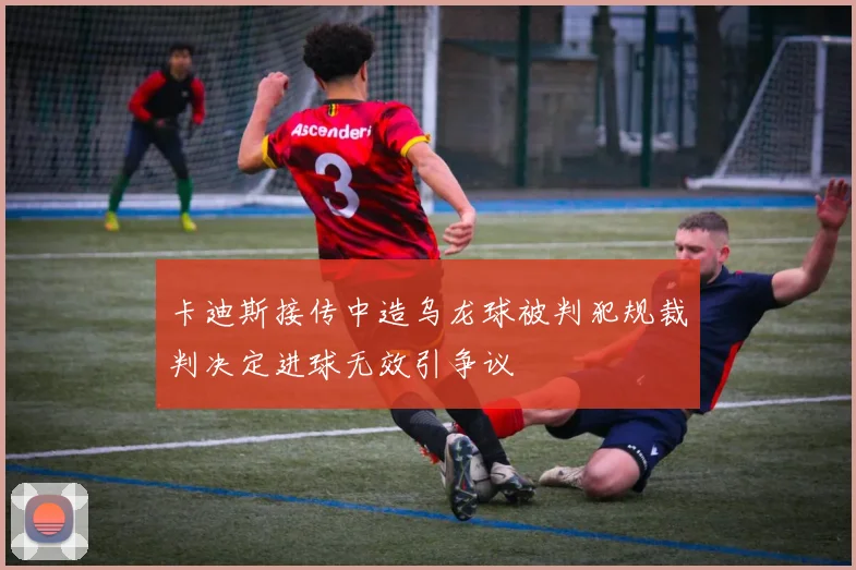 卡迪斯接传中造乌龙球被判犯规裁判决定进球无效引争议