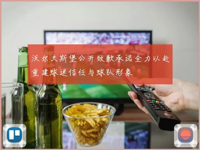 沃尔夫斯堡公开致歉承诺全力以赴重建球迷信任与球队形象