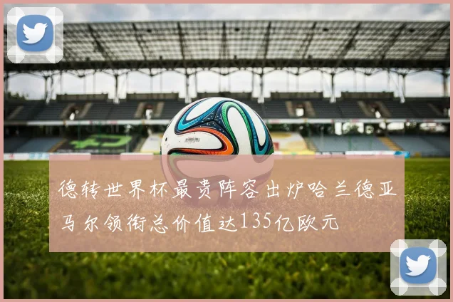 德转世界杯最贵阵容出炉哈兰德亚马尔领衔总价值达135亿欧元