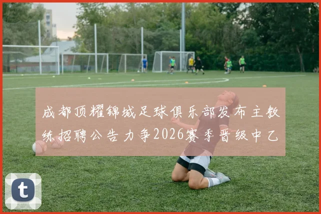 成都顶耀锦城足球俱乐部发布主教练招聘公告力争2026赛季晋级中乙联赛