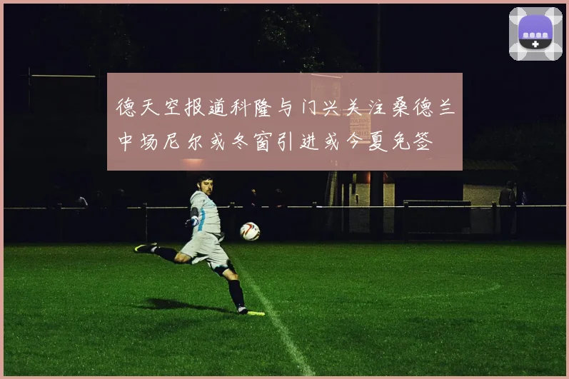 德天空报道科隆与门兴关注桑德兰中场尼尔或冬窗引进或今夏免签