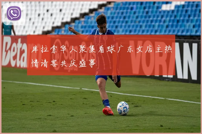 库拉索华人聚集看球广东女店主热情请客共庆盛事