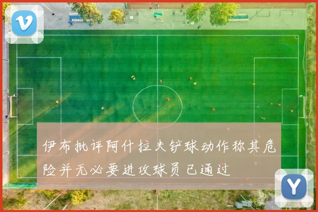 伊布批评阿什拉夫铲球动作称其危险并无必要进攻球员已通过