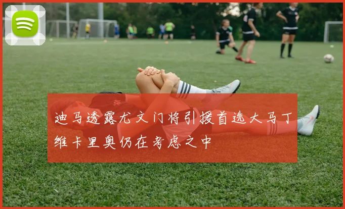 迪马透露尤文门将引援首选大马丁维卡里奥仍在考虑之中