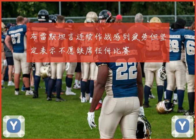 布雷默坦言连续作战感到疲劳但坚定表示不愿缺席任何比赛