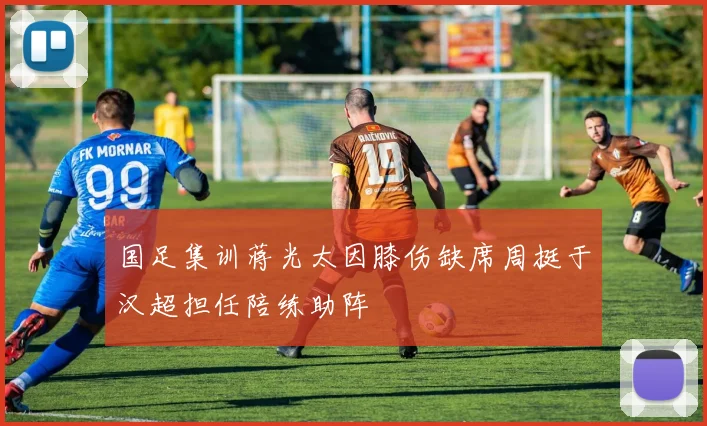 国足集训蒋光太因膝伤缺席周挺于汉超担任陪练助阵