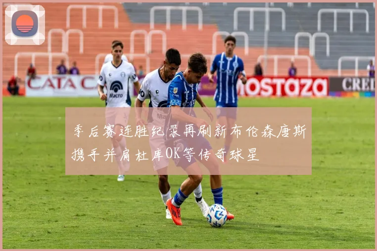 季后赛连胜纪录再刷新布伦森唐斯携手并肩杜库OK等传奇球星