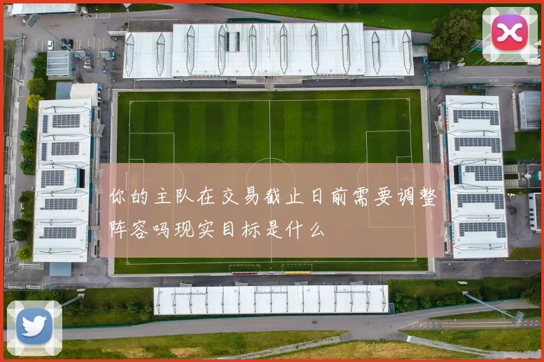 你的主队在交易截止日前需要调整阵容吗现实目标是什么