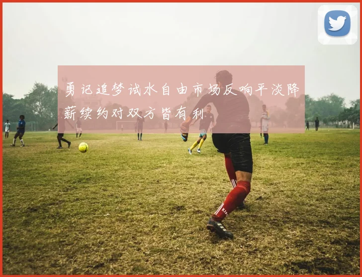 勇记追梦试水自由市场反响平淡降薪续约对双方皆有利