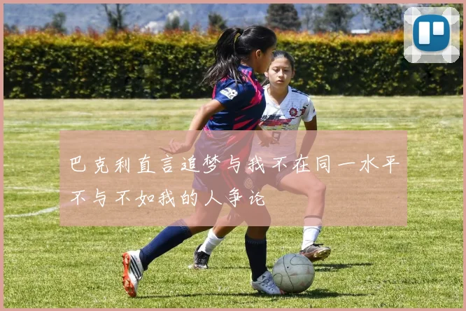 巴克利直言追梦与我不在同一水平不与不如我的人争论