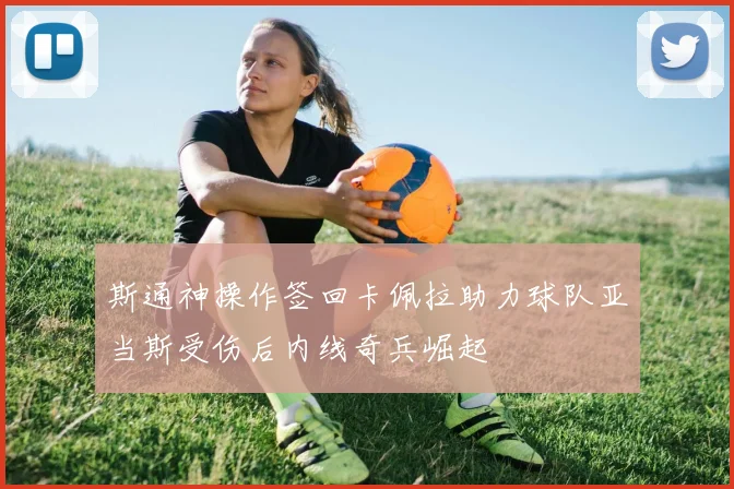斯通神操作签回卡佩拉助力球队亚当斯受伤后内线奇兵崛起