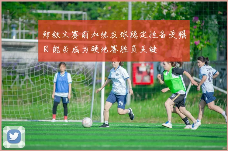 郑钦文赛前加练发球稳定性备受瞩目能否成为硬地赛胜负关键