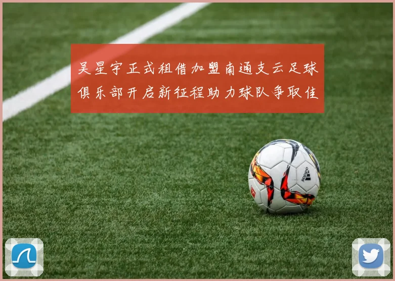 吴星宇正式租借加盟南通支云足球俱乐部开启新征程助力球队争取佳绩