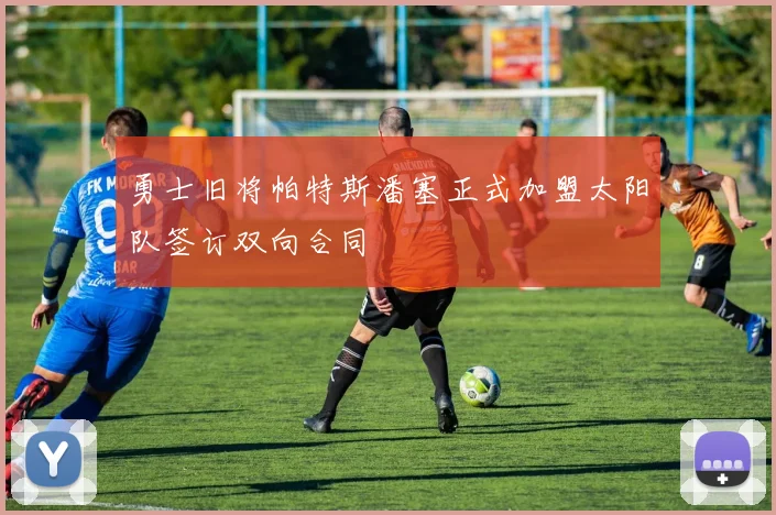 勇士旧将帕特斯潘塞正式加盟太阳队签订双向合同