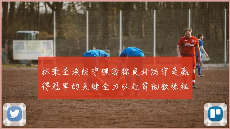 林秉圣谈防守理念称良好防守是赢得冠军的关键全力以赴贯彻教练组战术