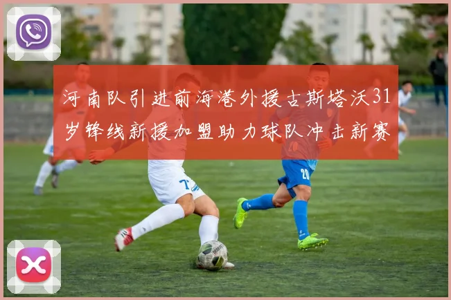 河南队引进前海港外援古斯塔沃31岁锋线新援加盟助力球队冲击新赛季