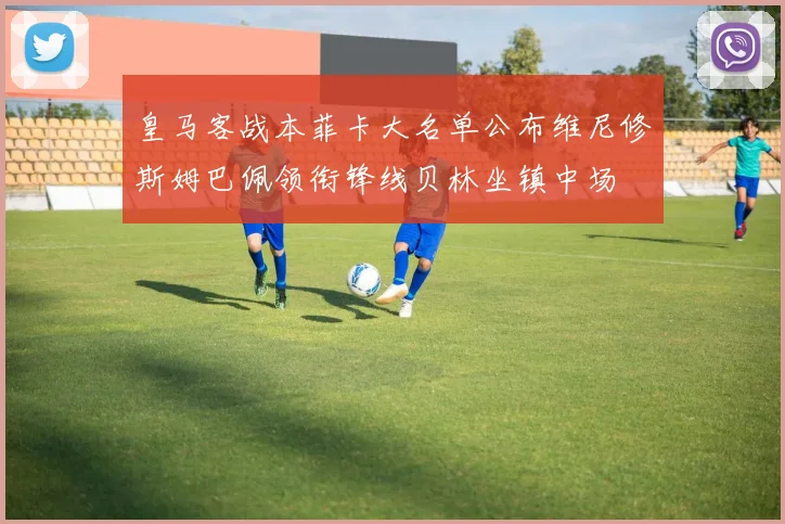 皇马客战本菲卡大名单公布维尼修斯姆巴佩领衔锋线贝林坐镇中场